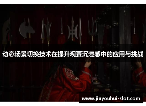 动态场景切换技术在提升观赛沉浸感中的应用与挑战